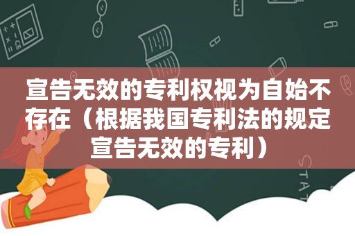 宣告无效的专利权视为自始不存在（根据我国专利法的规定宣告无效的专利）