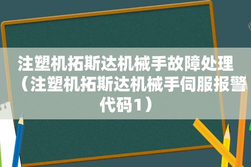 注塑机拓斯达机械手故障处理（注塑机拓斯达机械手伺服报警代码1）