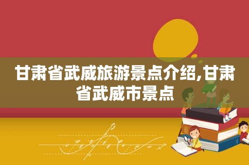 甘肃省武威旅游景点介绍,甘肃省武威市景点