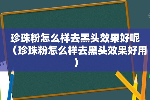 珍珠粉怎么样去黑头效果好呢（珍珠粉怎么样去黑头效果好用）