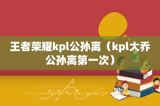 王者荣耀kpl公孙离（kpl大乔公孙离第一次）