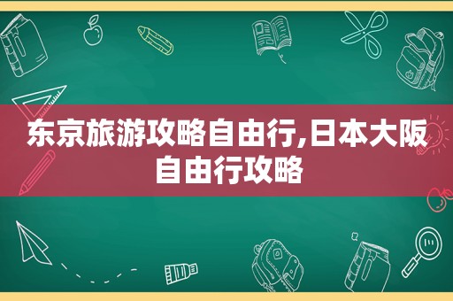 东京旅游攻略自由行,日本大阪自由行攻略