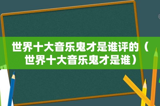 世界十大音乐鬼才是谁评的（世界十大音乐鬼才是谁）