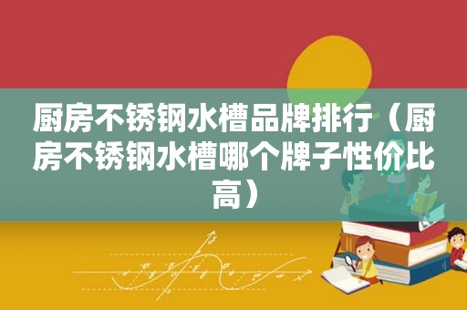 厨房不锈钢水槽品牌排行（厨房不锈钢水槽哪个牌子性价比高）