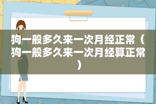 狗一般多久来一次月经正常（狗一般多久来一次月经算正常）