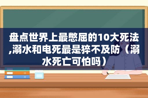 盘点世界上最憋屈的10大死法,溺水和电死最是猝不及防（溺水死亡可怕吗）