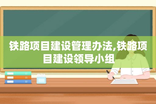 铁路项目建设管理办法,铁路项目建设领导小组