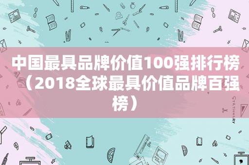 中国最具品牌价值100强排行榜（2018全球最具价值品牌百强榜）