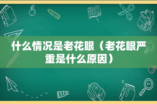 什么情况是老花眼（老花眼严重是什么原因）