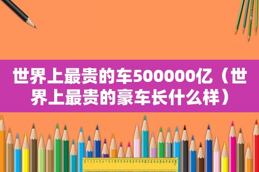 世界上最贵的车500000亿（世界上最贵的豪车长什么样）