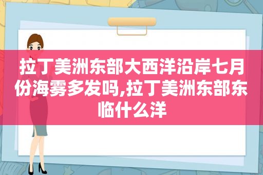 拉丁美洲东部大西洋沿岸七月份海雾多发吗,拉丁美洲东部东临什么洋