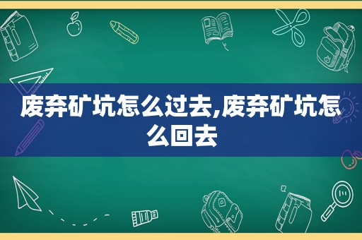 废弃矿坑怎么过去,废弃矿坑怎么回去