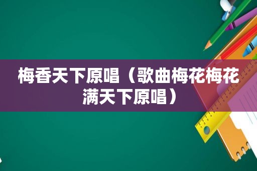 梅香天下原唱（歌曲梅花梅花满天下原唱）