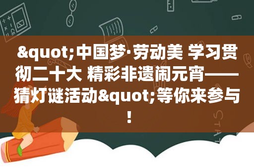 "中国梦·劳动美 学习贯彻二十大 精彩非遗闹元宵——猜灯谜活动"等你来参与！