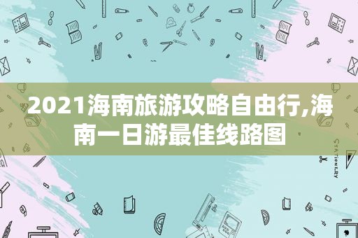 2021海南旅游攻略自由行,海南一日游最佳线路图