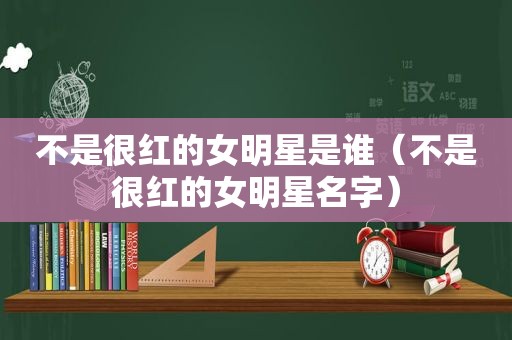 不是很红的女明星是谁（不是很红的女明星名字）