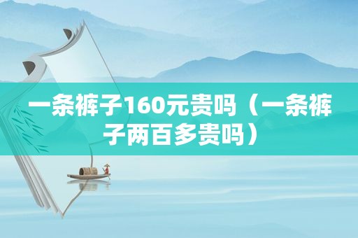 一条裤子160元贵吗（一条裤子两百多贵吗）