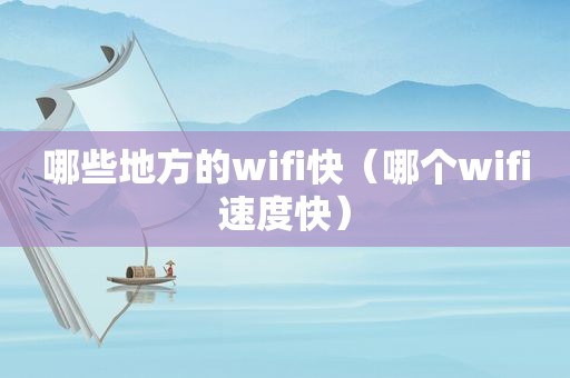 哪些地方的wifi快（哪个wifi速度快）