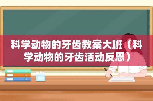 科学动物的牙齿教案大班（科学动物的牙齿活动反思）