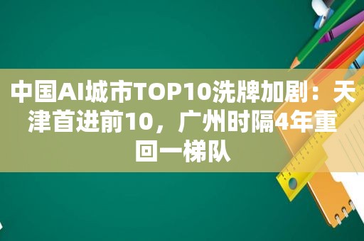 中国AI城市TOP10洗牌加剧：天津首进前10，广州时隔4年重回一梯队