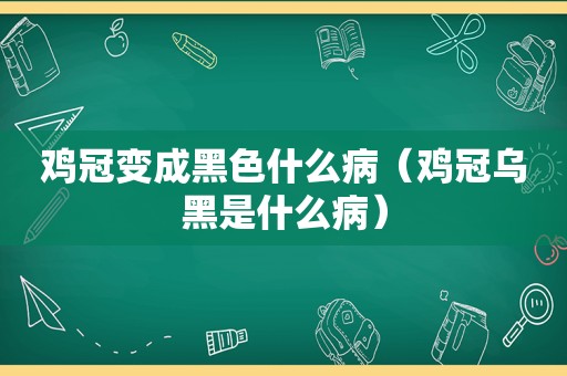 鸡冠变成黑色什么病（鸡冠乌黑是什么病）