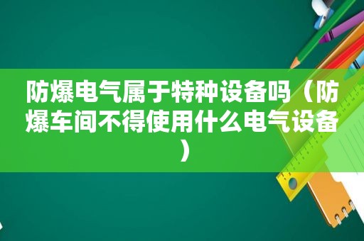 防爆电气属于特种设备吗（防爆车间不得使用什么电气设备）