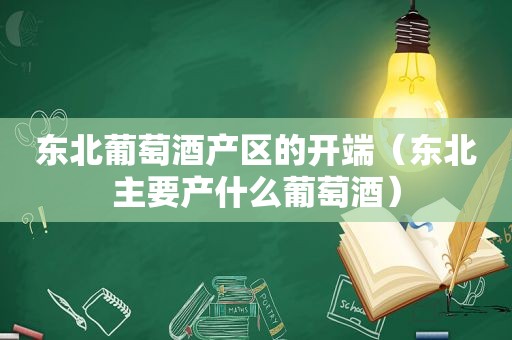 东北葡萄酒产区的开端（东北主要产什么葡萄酒）