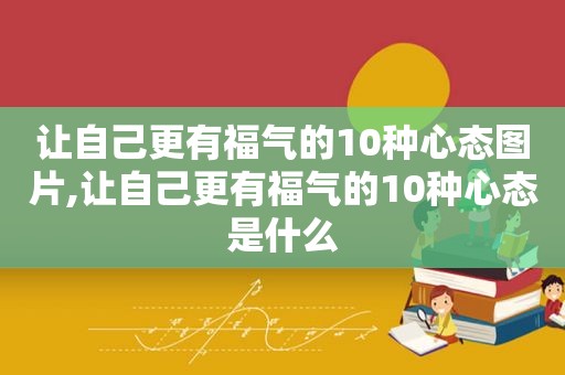 让自己更有福气的10种心态图片,让自己更有福气的10种心态是什么