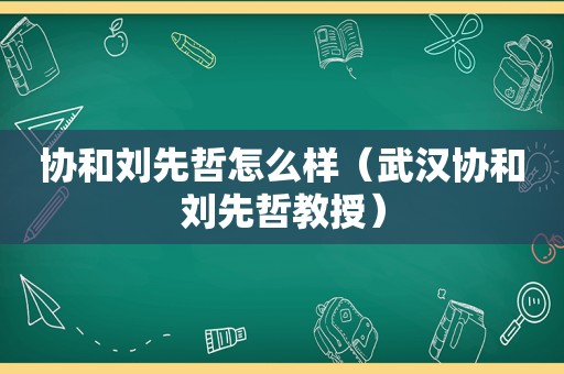 协和刘先哲怎么样（武汉协和刘先哲教授）