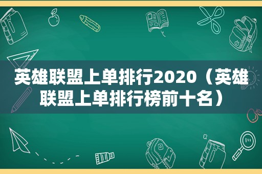 英雄联盟上单排行2020（英雄联盟上单排行榜前十名）