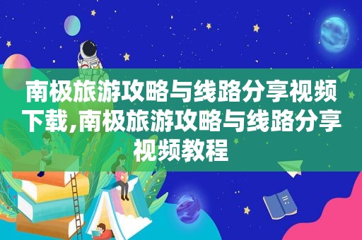 南极旅游攻略与线路分享视频下载,南极旅游攻略与线路分享视频教程