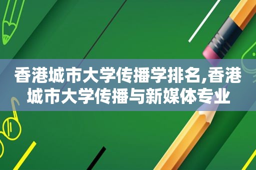 香港城市大学传播学排名,香港城市大学传播与新媒体专业