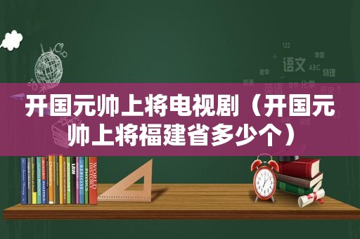 开国元帅上将电视剧（开国元帅上将福建省多少个）