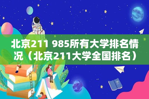 北京211 985所有大学排名情况（北京211大学全国排名）