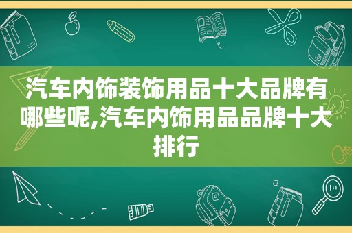 汽车内饰装饰用品十大品牌有哪些呢,汽车内饰用品品牌十大排行