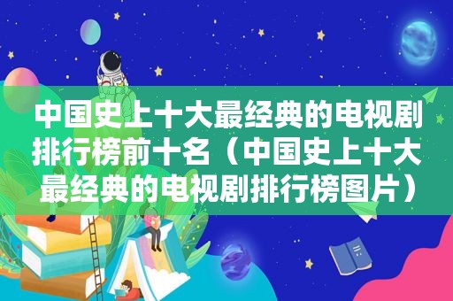 中国史上十大最经典的电视剧排行榜前十名（中国史上十大最经典的电视剧排行榜图片）