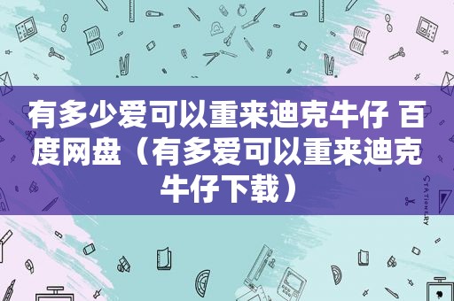 有多少爱可以重来迪克牛仔 百度网盘（有多爱可以重来迪克牛仔下载）