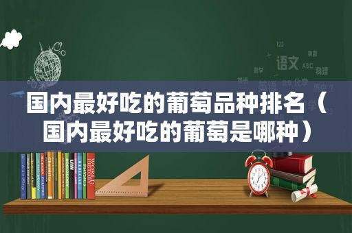 国内最好吃的葡萄品种排名（国内最好吃的葡萄是哪种）