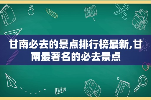 甘南必去的景点排行榜最新,甘南最著名的必去景点