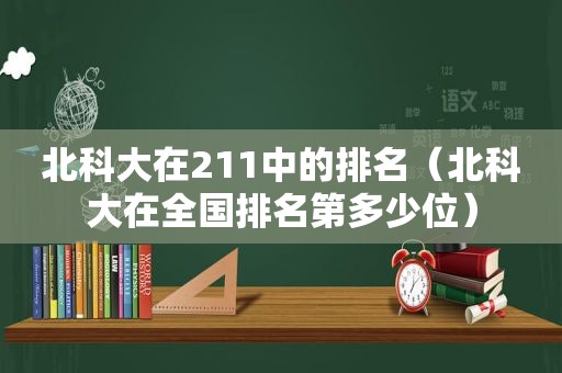 北科大在211中的排名（北科大在全国排名第多少位）