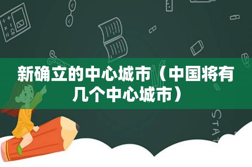 新确立的中心城市（中国将有几个中心城市）