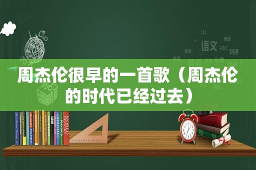 周杰伦很早的一首歌（周杰伦的时代已经过去）