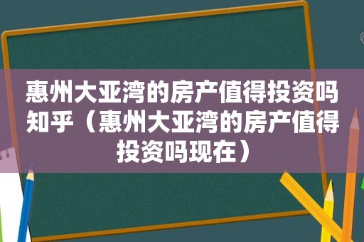 惠州大亚湾的房产值得投资吗知乎（惠州大亚湾的房产值得投资吗现在）