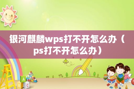 银河麒麟wps打不开怎么办（ps打不开怎么办）