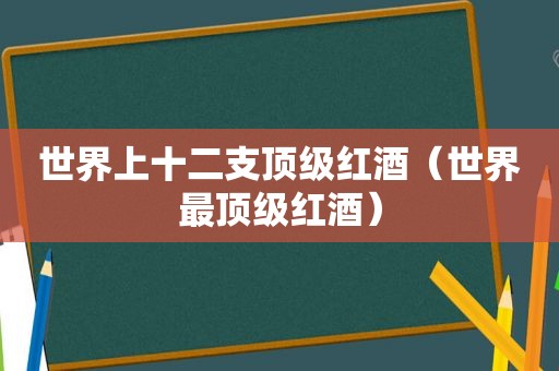 世界上十二支顶级红酒（世界最顶级红酒）