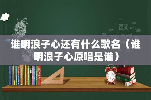 谁明浪子心还有什么歌名（谁明浪子心原唱是谁）