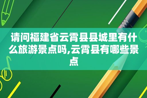 请问福建省云霄县县城里有什么旅游景点吗,云霄县有哪些景点