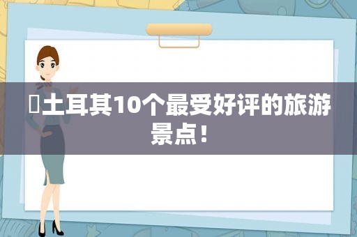 ​土耳其10个最受好评的旅游景点！