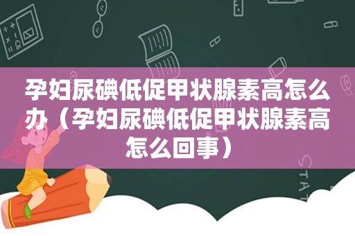 孕妇尿碘低促甲状腺素高怎么办（孕妇尿碘低促甲状腺素高怎么回事）