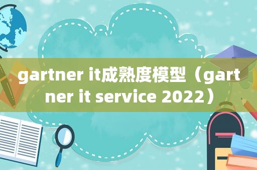 gartner it成熟度模型（gartner it service 2022）